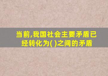 当前,我国社会主要矛盾已经转化为( )之间的矛盾